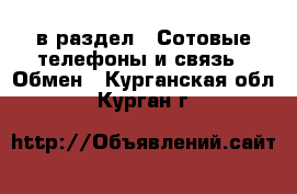  в раздел : Сотовые телефоны и связь » Обмен . Курганская обл.,Курган г.